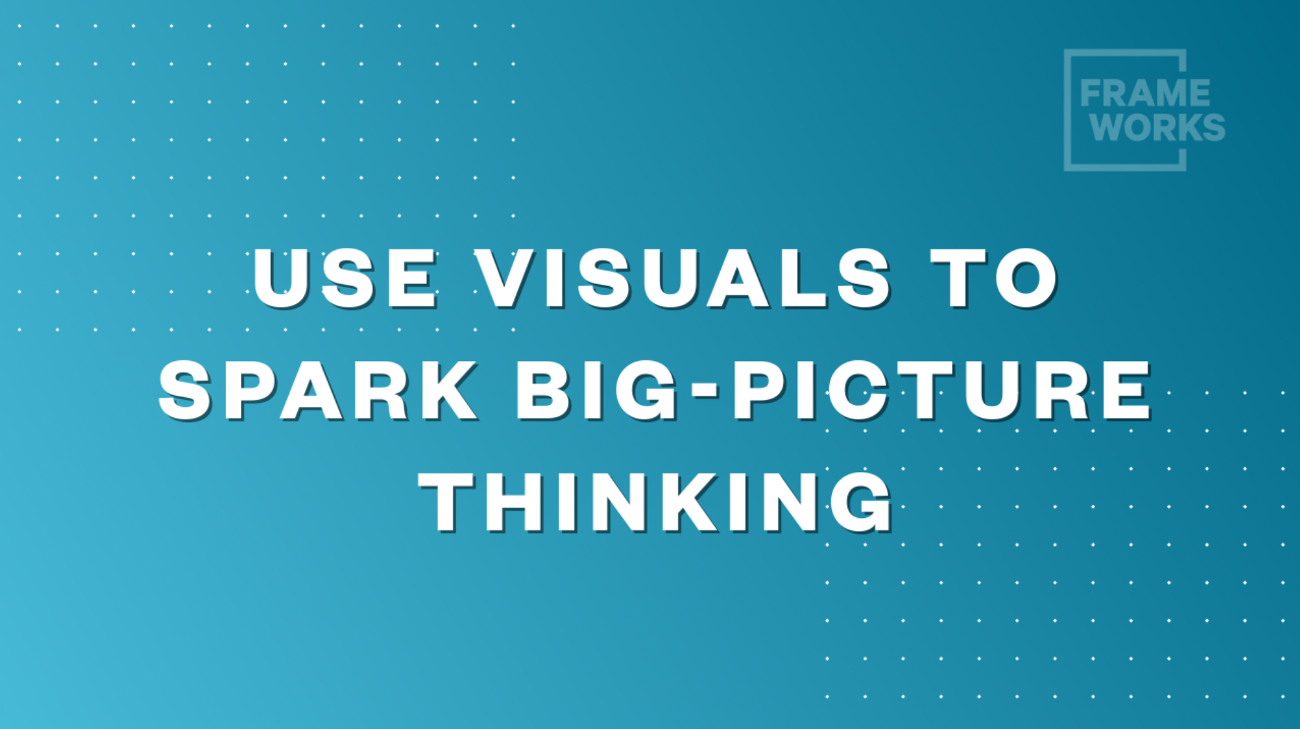 Use visuals to spark big-picture thinking